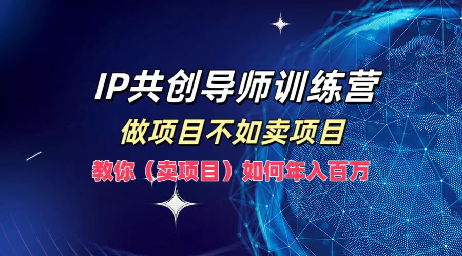 IP共创导师训练营，如何实现年入百万，做项目不如卖项目，教你（卖项目）-有量联盟