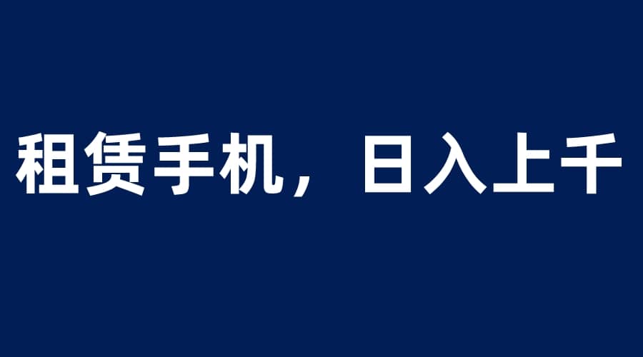 租赁手机蓝海项目，轻松到日入上千，小白0成本直接上手-有量联盟