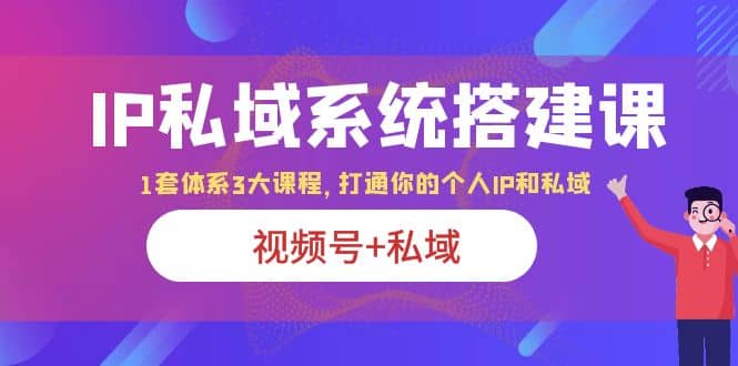 IP私域 系统搭建课，视频号+私域 1套 体系 3大课程，打通你的个人ip私域-有量联盟