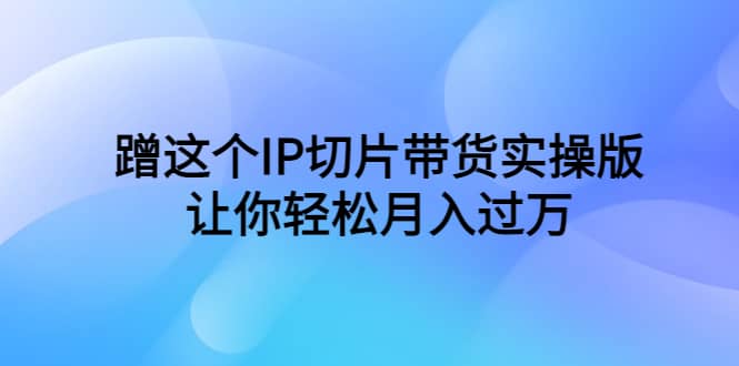 蹭这个IP切片带货实操版，让你轻松月入过万（教程+素材）-有量联盟