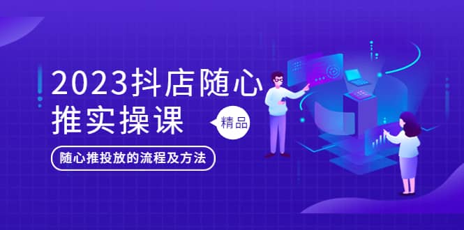 2023抖店随心推实操课，搞懂抖音小店随心推投放的流程及方法-有量联盟