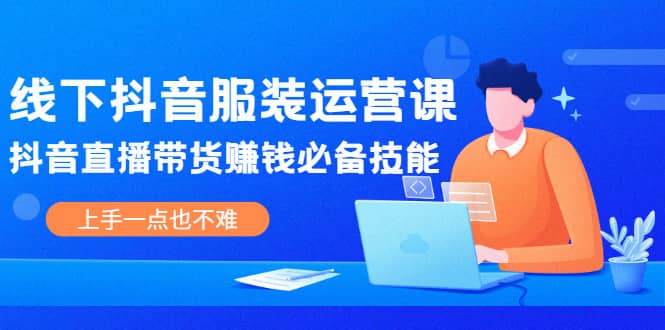 线下抖音服装运营课，抖音直播带货赚钱必备技能，上手一点也不难-有量联盟