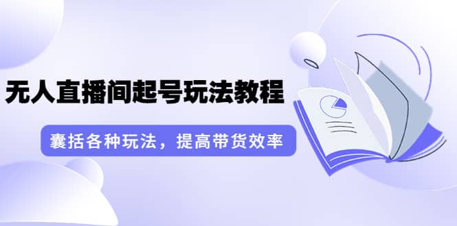 无人直播间起号玩法教程：囊括各种玩法，提高带货效率（17节课）-有量联盟