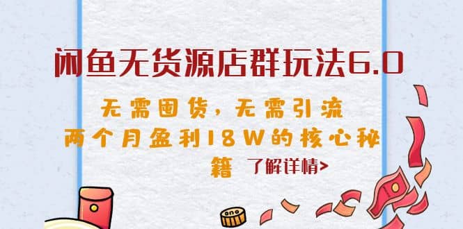 闲鱼无货源店群玩法6.0，无需囤货，无需引流，两个月盈利18W的核心秘籍-有量联盟