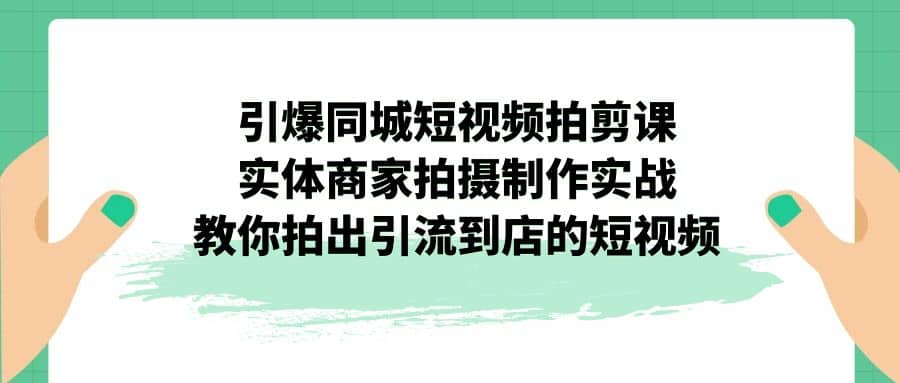 引爆同城-短视频拍剪课：实体商家拍摄制作实战，教你拍出引流到店的短视频-有量联盟