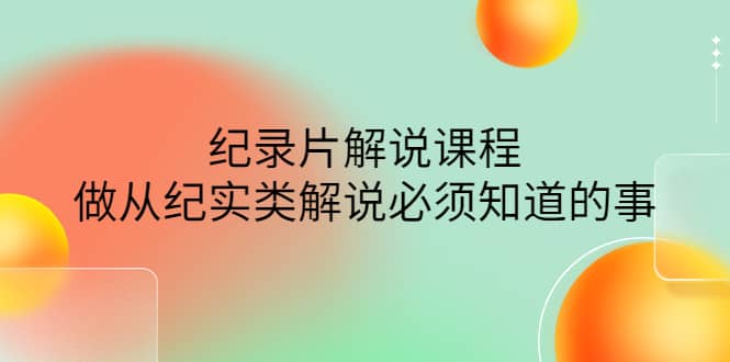 眼镜蛇电影：纪录片解说课程，做从纪实类解说必须知道的事-价值499元-有量联盟