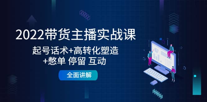 2022带货主播实战课：起号话术+高转化塑造+憋单 停留 互动 全面讲解-有量联盟