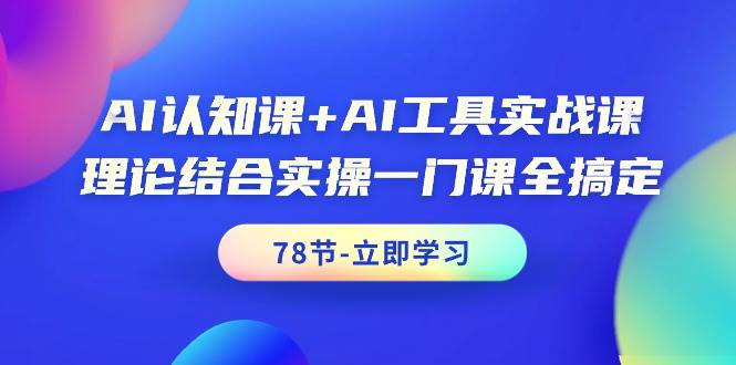 AI认知课+AI工具实战课，理论结合实操一门课全搞定（78节课）-有量联盟