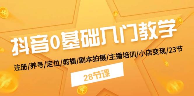 抖音0基础入门教学 注册/养号/定位/剪辑/剧本拍摄/主播培训/小店变现/28节-有量联盟