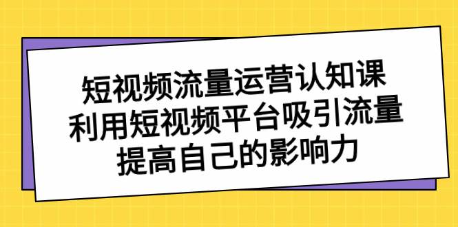 短视频流量-运营认知课，利用短视频平台吸引流量，提高自己的影响力-有量联盟