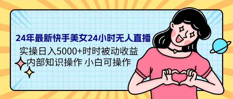 24年最新快手美女24小时无人直播 实操日入5000+时时被动收益 内部知识操…-有量联盟