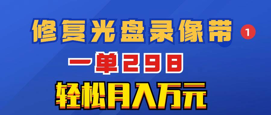 超冷门项目：修复光盘录像带，一单298，轻松月入万元-有量联盟