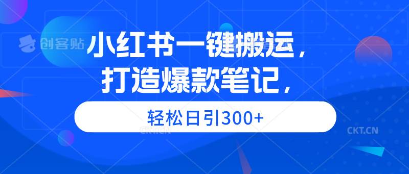 小红书一键搬运，打造爆款笔记，轻松日引300+-有量联盟