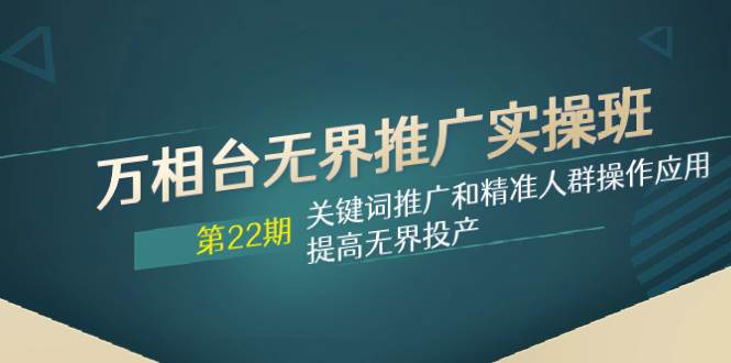 万相台无界推广实操班【22期】关键词推广和精准人群操作应用，提高无界投产-有量联盟