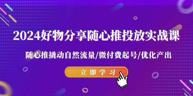 2024好物分享-随心推投放实战课 随心推撬动自然流量/微付费起号/优化产出-有量联盟