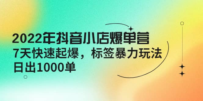 2022年抖音小店爆单营【更新10月】 7天快速起爆 标签玩法-有量联盟