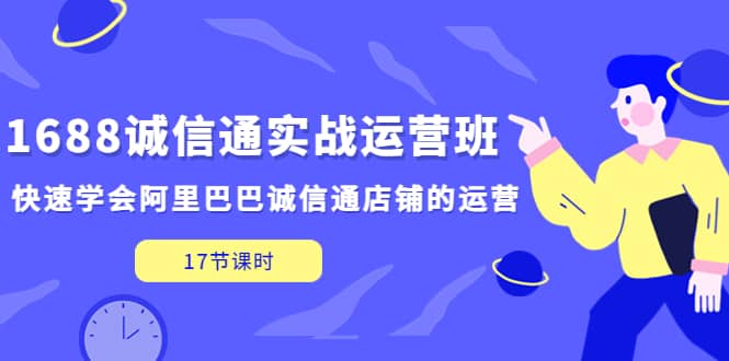 1688诚信通实战运营班，快速学会阿里巴巴诚信通店铺的运营(17节课)-有量联盟