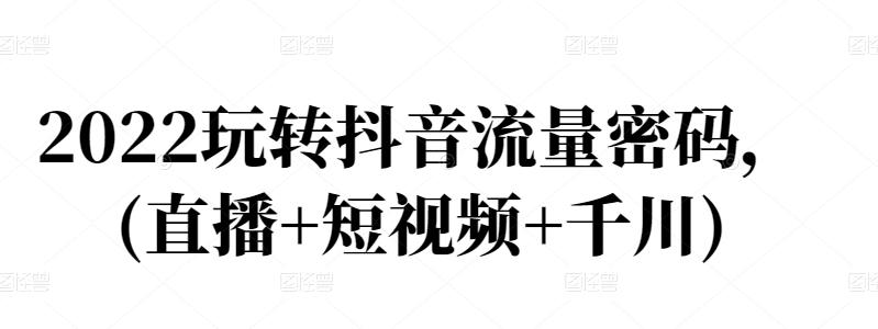 2022玩转抖音流量密码，(直播+短视频+千川)-有量联盟