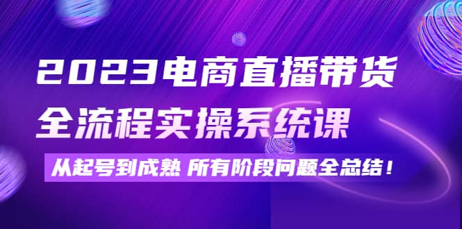 2023电商直播带货全流程实操系统课：从起号到成熟所有阶段问题全总结-有量联盟