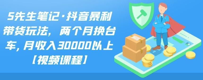 S先生笔记·抖音暴利带货玩法，两个月换台车,月收入30000以上【视频课程】-有量联盟