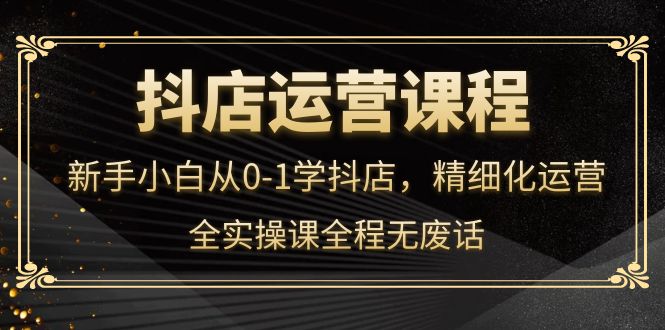 抖店运营，新手小白从0-1学抖店，精细化运营，全实操课全程无废话-有量联盟