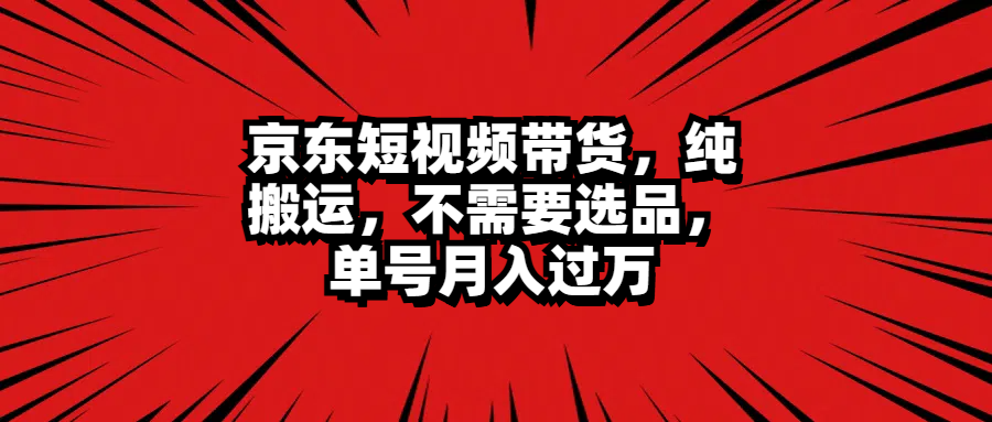 京东短视频带货，纯搬运，不需要选品，单号月入过万-有量联盟