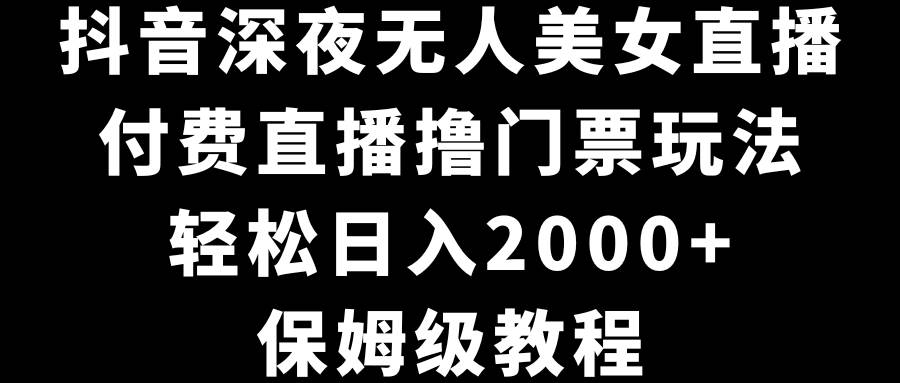 抖音深夜无人美女直播，付费直播撸门票玩法，轻松日入2000+，保姆级教程-有量联盟