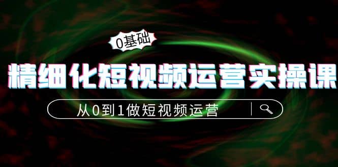 精细化短视频运营实操课，从0到1做短视频运营：算法篇+定位篇+内容篇-有量联盟