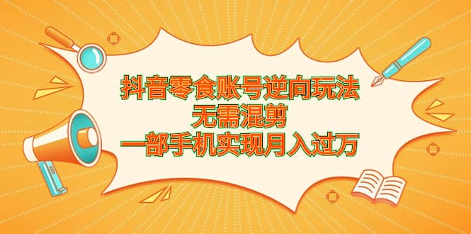 抖音零食账号逆向玩法，无需混剪，一部手机实现月入过万-有量联盟