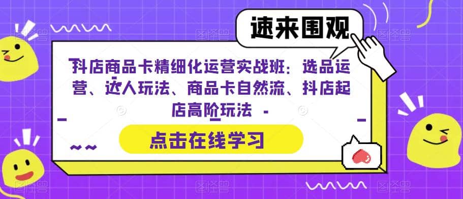 抖店商品卡精细化运营实操班：选品运营、达人玩法、商品卡自然流、抖店起店-有量联盟