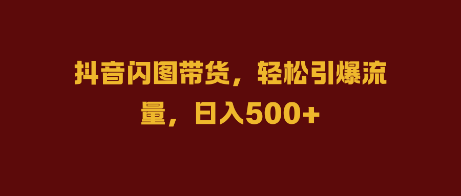 抖音闪图带货，轻松引爆流量，日入500+-有量联盟