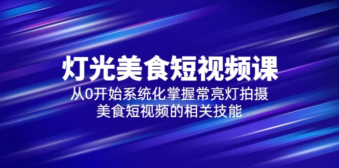 2023灯光-美食短视频课，从0开始系统化掌握常亮灯拍摄美食短视频的相关技能-有量联盟