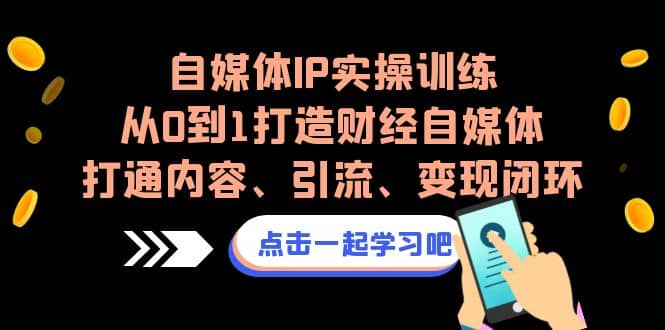 自媒体IP实操训练，从0到1打造财经自媒体，打通内容、引流、变现闭环-有量联盟