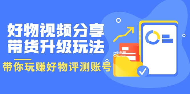 好物视频分享带货升级玩法：玩赚好物评测账号，月入10个W（1小时详细教程）-有量联盟