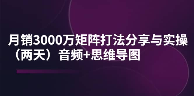 某线下培训：月销3000万矩阵打法分享与实操（两天）音频+思维导图-有量联盟