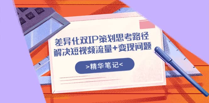 差异化双IP策划思考路径，解决短视频流量+变现问题（精华笔记）-有量联盟