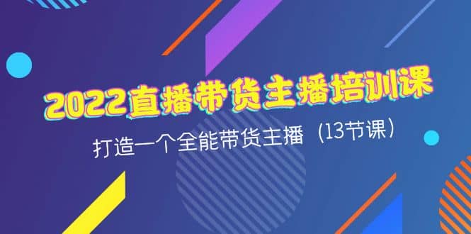 2022直播带货主播培训课，打造一个全能带货主播（13节课）-有量联盟