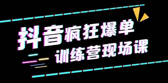 抖音短视频疯狂-爆单训练营现场课（新）直播带货+实战案例-有量联盟