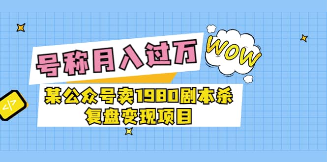 某公众号卖1980剧本杀复盘变现项目，号称月入10000+这两年非常火-有量联盟