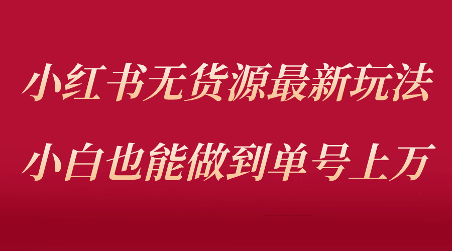 小红书无货源最新螺旋起号玩法，电商小白也能做到单号上万（收费3980）-有量联盟