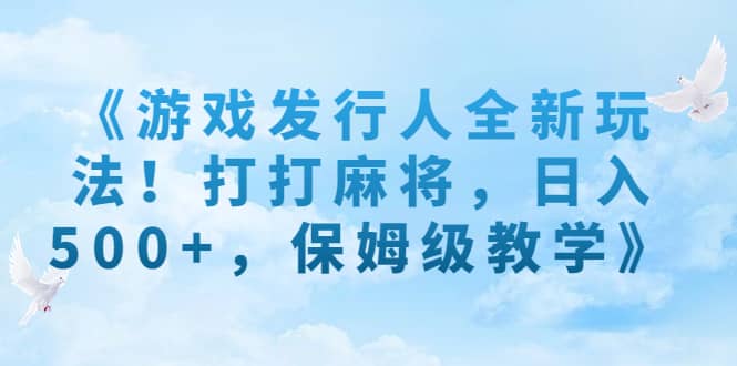 《游戏发行人全新玩法！打打麻将，日入500+，保姆级教学》-有量联盟