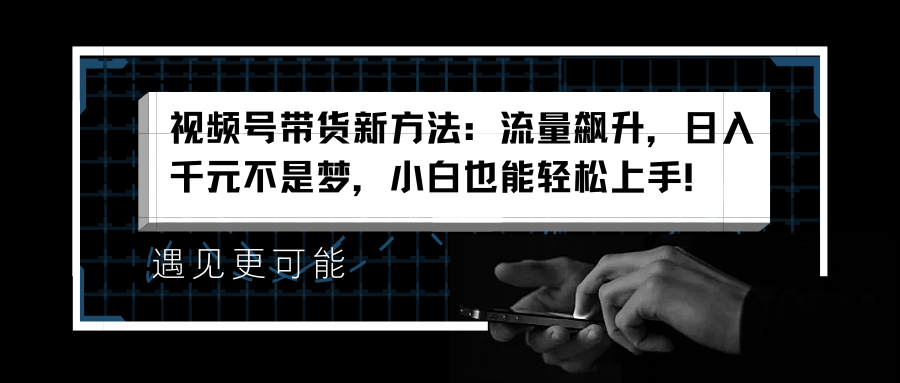 视频号带货新方法：流量飙升，日入千元不是梦，小白也能轻松上手！-有量联盟