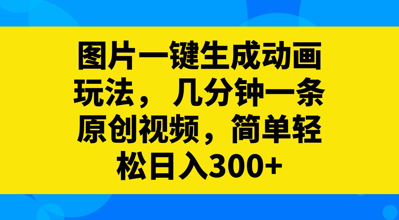 图片一键生成动画玩法，几分钟一条原创视频，简单轻松日入300+-有量联盟