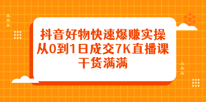 抖音好物快速爆赚实操，从0到1日成交7K直播课，干货满满-有量联盟