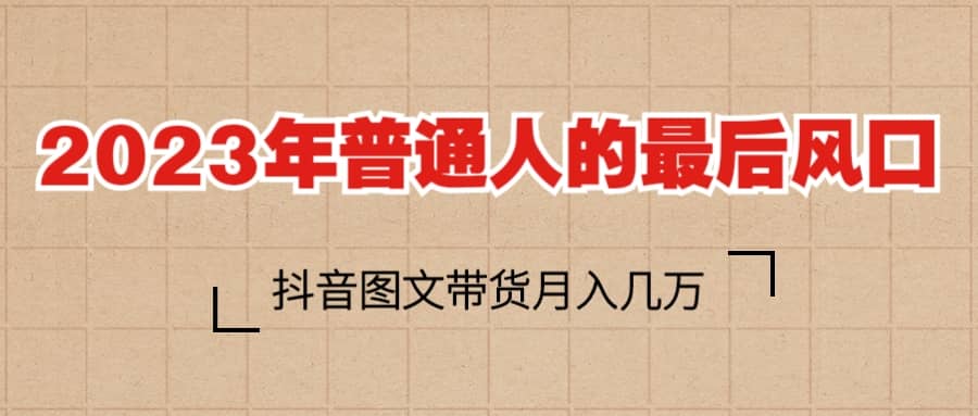 2023普通人的最后风口，抖音图文带货月入几万+-有量联盟