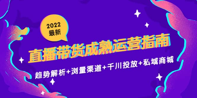 2022最新直播带货成熟运营指南：趋势解析+浏量渠道+千川投放+私域商城-有量联盟