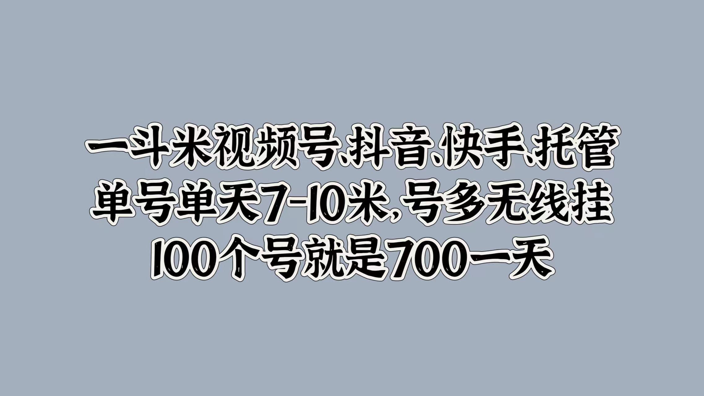 一斗米视频号、抖音、快手、托管，单号单天7-10米，号多无线挂，100个号就是700一天-有量联盟