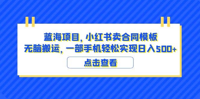 蓝海项目 小红书卖合同模板 无脑搬运 一部手机日入500+（教程+4000份模板）-有量联盟