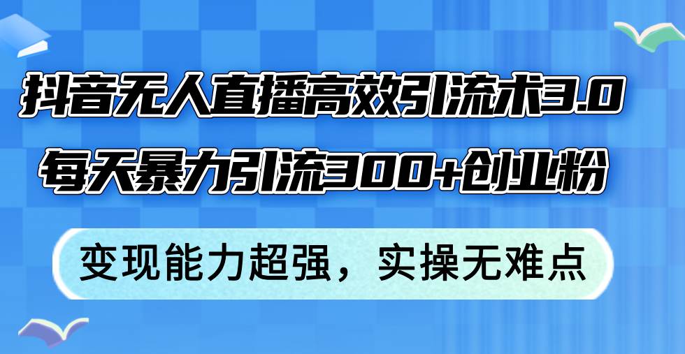 抖音无人直播高效引流术3.0，每天暴力引流300+创业粉，变现能力超强，…-有量联盟