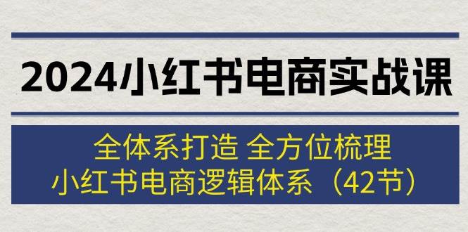 2024小红书电商实战课：全体系打造 全方位梳理 小红书电商逻辑体系 (42节)-有量联盟